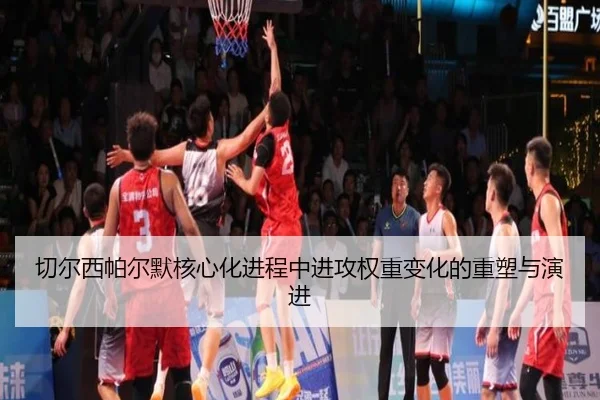 切尔西帕尔默核心化进程中进攻权重变化的重塑与演进