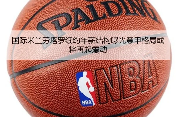 国际米兰劳塔罗续约年薪结构曝光意甲格局或将再起震动