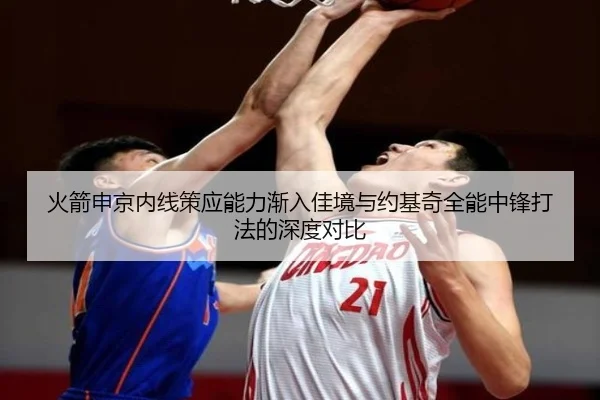 火箭申京内线策应能力渐入佳境与约基奇全能中锋打法的深度对比