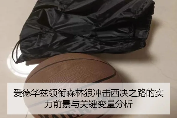 爱德华兹领衔森林狼冲击西决之路的实力前景与关键变量分析